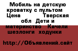 Мобиль на детскую кроватку с пультом. › Цена ­ 1 200 - Тверская обл. Дети и материнство » Качели, шезлонги, ходунки   